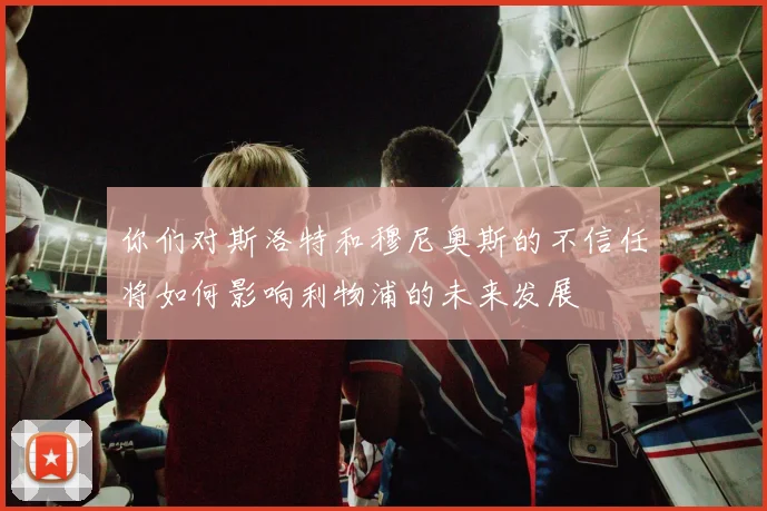 你们对斯洛特和穆尼奥斯的不信任将如何影响利物浦的未来发展