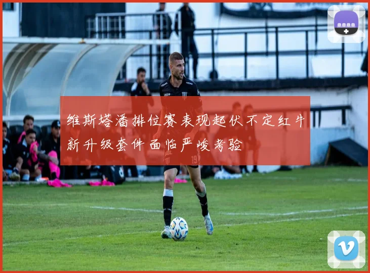 维斯塔潘排位赛表现起伏不定红牛新升级套件面临严峻考验
