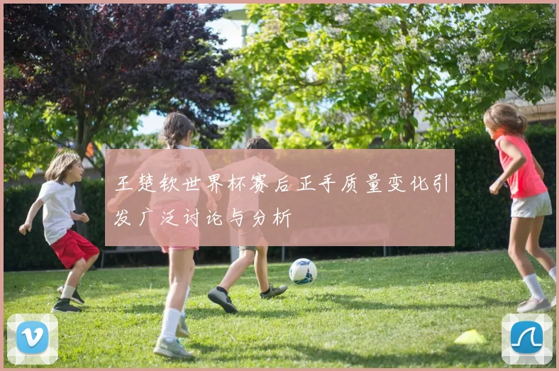 王楚钦世界杯赛后正手质量变化引发广泛讨论与分析